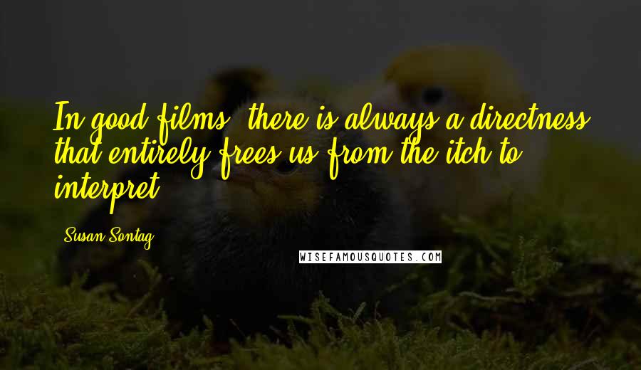 Susan Sontag Quotes: In good films, there is always a directness that entirely frees us from the itch to interpret.