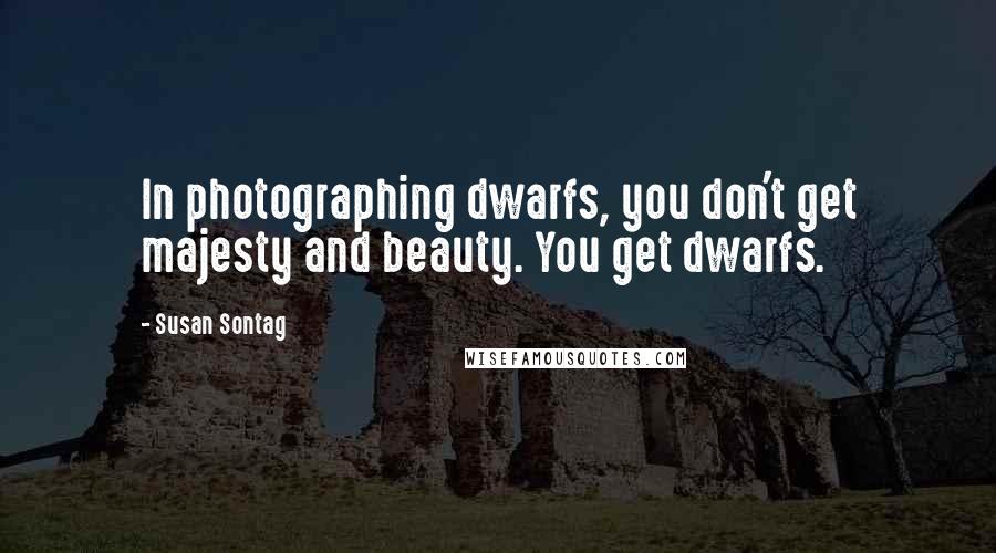 Susan Sontag Quotes: In photographing dwarfs, you don't get majesty and beauty. You get dwarfs.