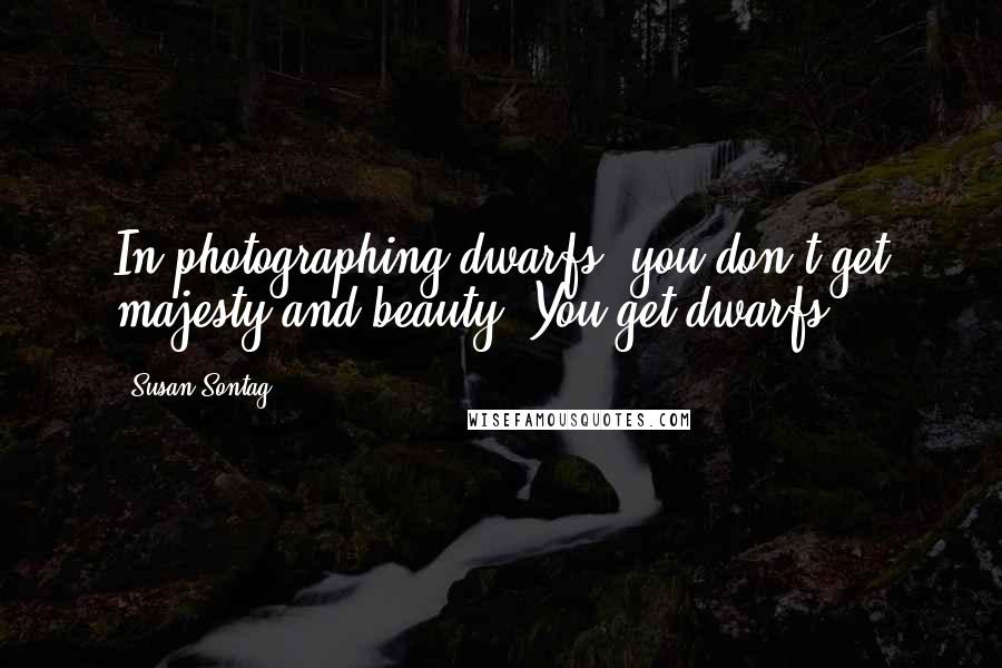 Susan Sontag Quotes: In photographing dwarfs, you don't get majesty and beauty. You get dwarfs.