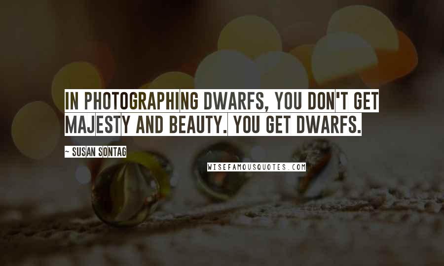 Susan Sontag Quotes: In photographing dwarfs, you don't get majesty and beauty. You get dwarfs.