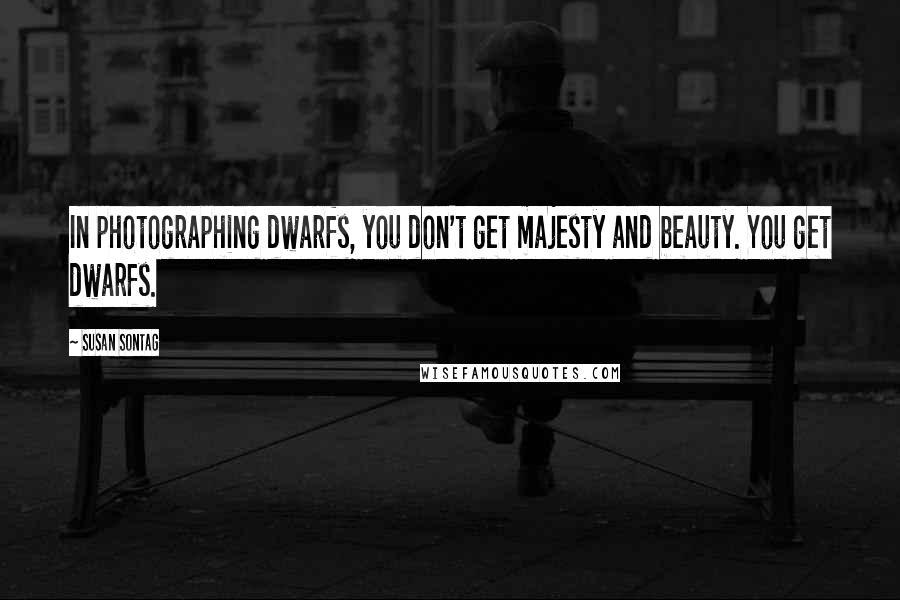 Susan Sontag Quotes: In photographing dwarfs, you don't get majesty and beauty. You get dwarfs.