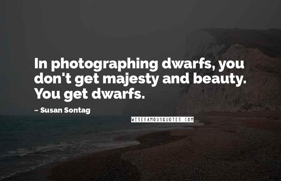 Susan Sontag Quotes: In photographing dwarfs, you don't get majesty and beauty. You get dwarfs.