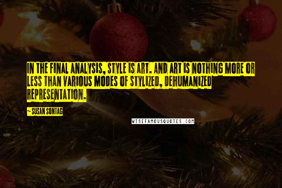 Susan Sontag Quotes: In the final analysis, style is art. And art is nothing more or less than various modes of stylized, dehumanized representation.