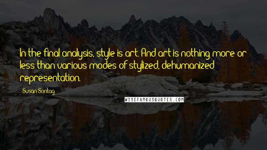 Susan Sontag Quotes: In the final analysis, style is art. And art is nothing more or less than various modes of stylized, dehumanized representation.