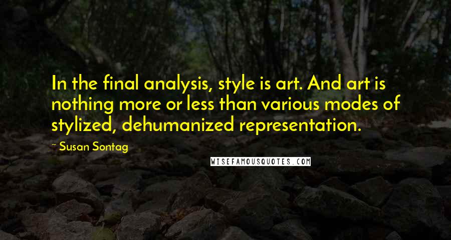 Susan Sontag Quotes: In the final analysis, style is art. And art is nothing more or less than various modes of stylized, dehumanized representation.