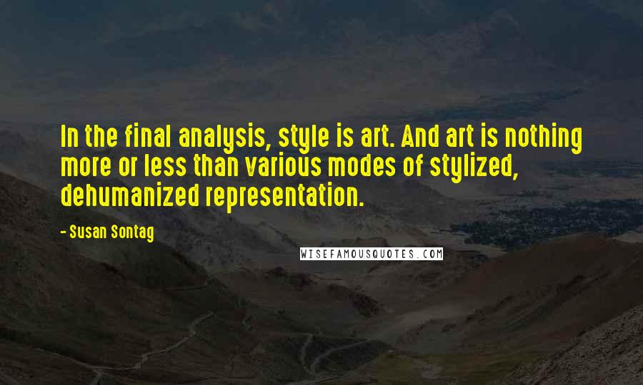 Susan Sontag Quotes: In the final analysis, style is art. And art is nothing more or less than various modes of stylized, dehumanized representation.