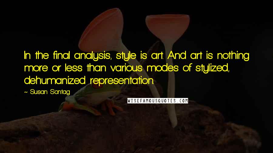 Susan Sontag Quotes: In the final analysis, style is art. And art is nothing more or less than various modes of stylized, dehumanized representation.