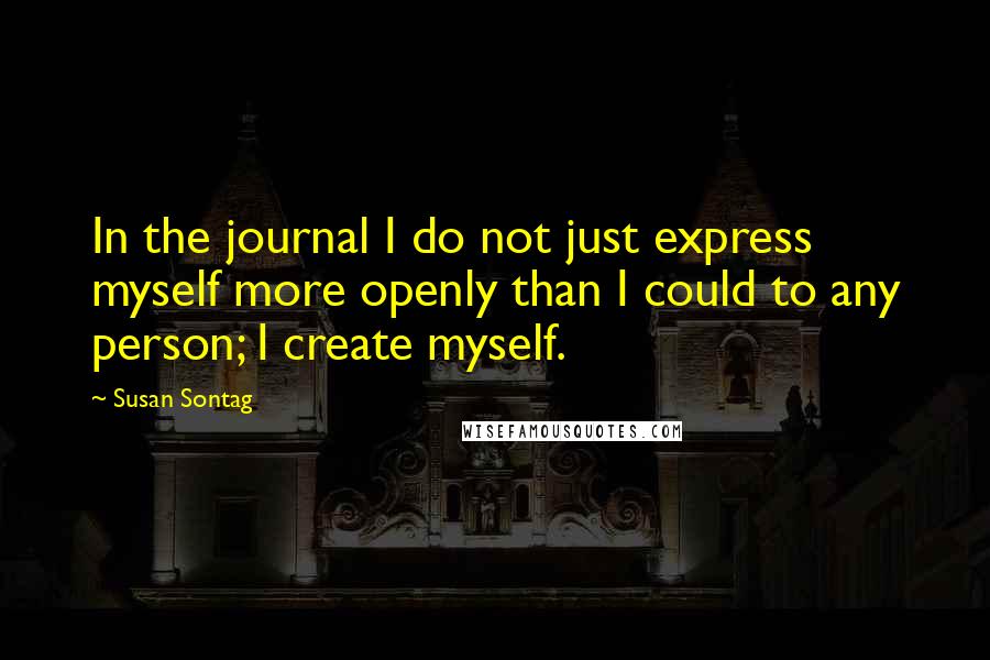 Susan Sontag Quotes: In the journal I do not just express myself more openly than I could to any person; I create myself.