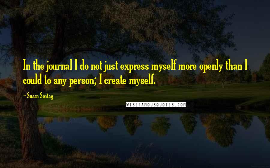 Susan Sontag Quotes: In the journal I do not just express myself more openly than I could to any person; I create myself.