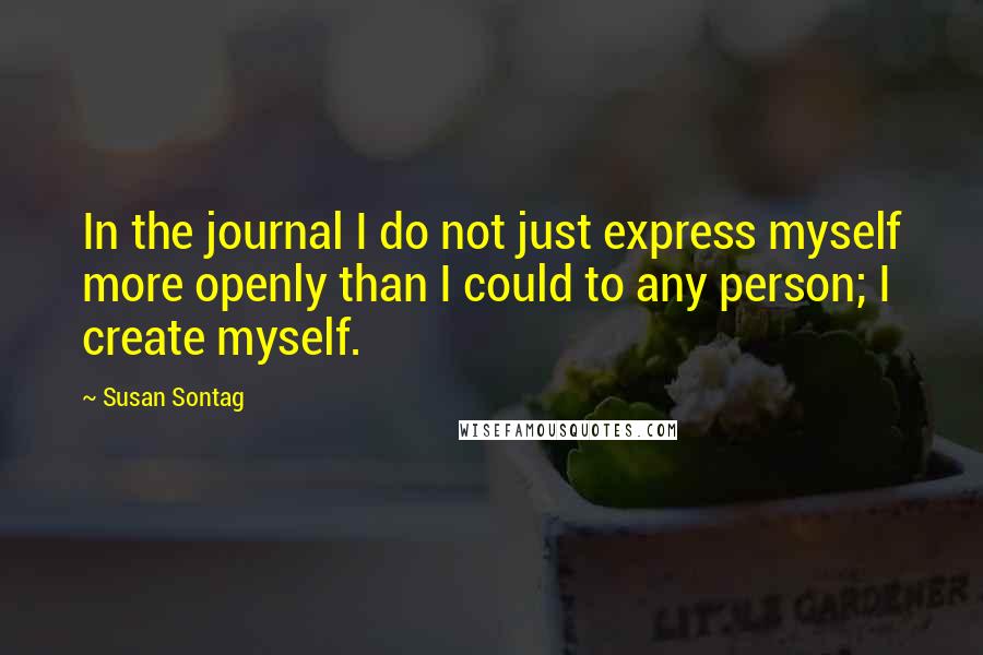 Susan Sontag Quotes: In the journal I do not just express myself more openly than I could to any person; I create myself.