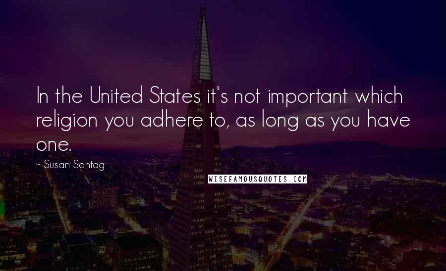 Susan Sontag Quotes: In the United States it's not important which religion you adhere to, as long as you have one.