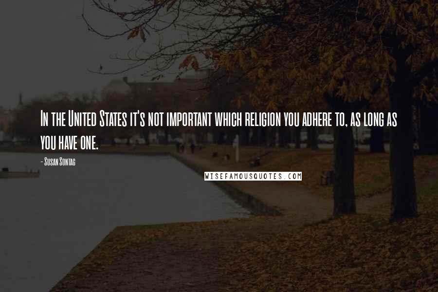 Susan Sontag Quotes: In the United States it's not important which religion you adhere to, as long as you have one.