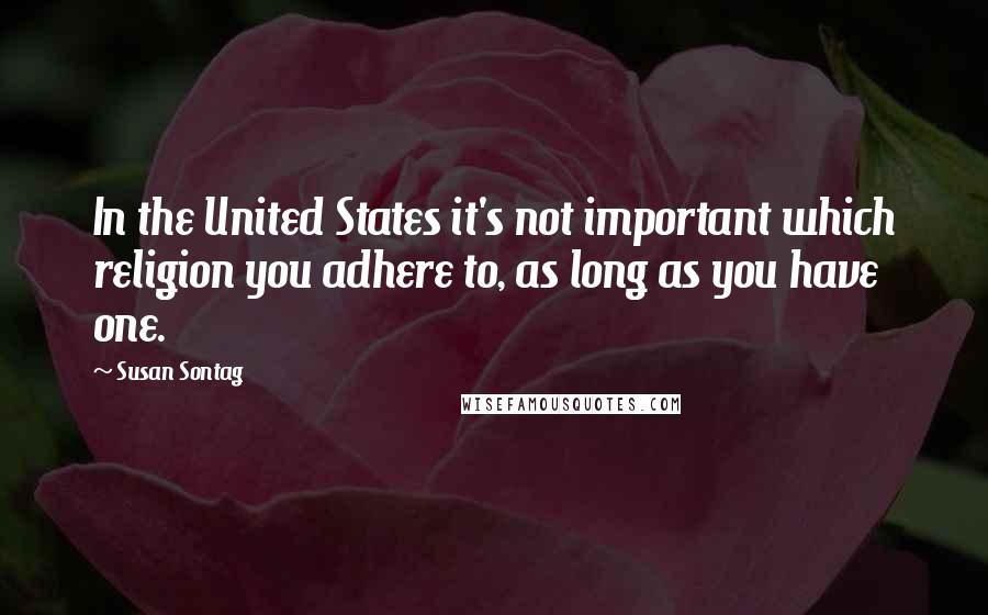 Susan Sontag Quotes: In the United States it's not important which religion you adhere to, as long as you have one.