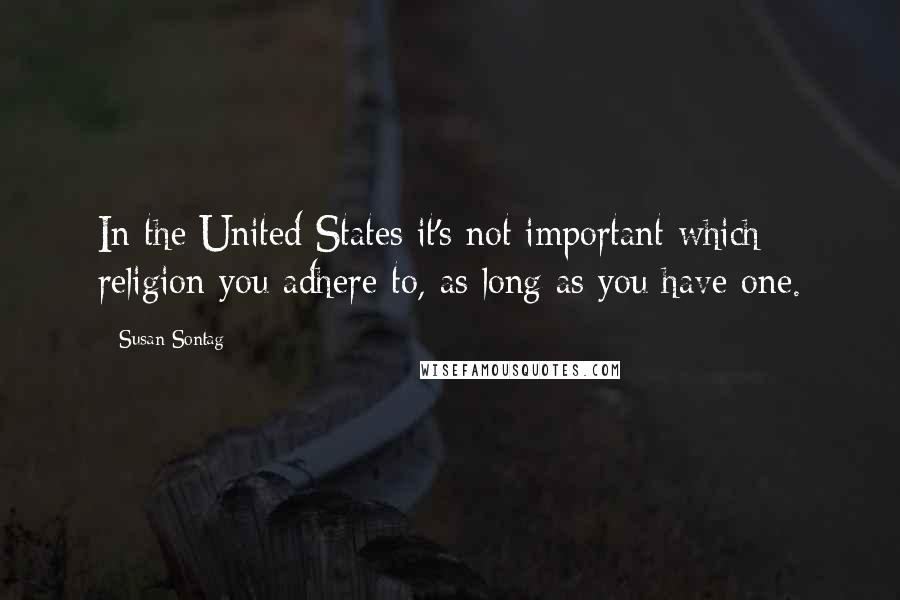 Susan Sontag Quotes: In the United States it's not important which religion you adhere to, as long as you have one.