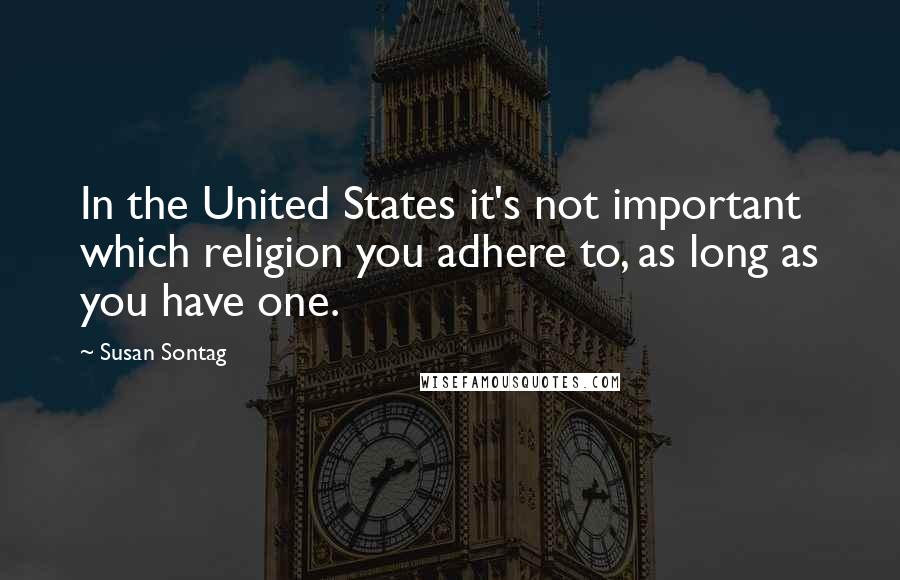 Susan Sontag Quotes: In the United States it's not important which religion you adhere to, as long as you have one.