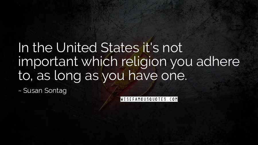 Susan Sontag Quotes: In the United States it's not important which religion you adhere to, as long as you have one.