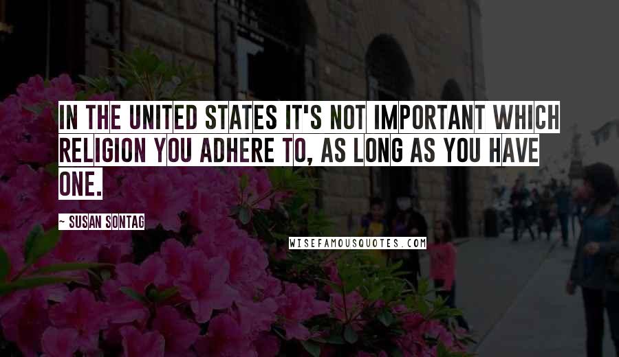 Susan Sontag Quotes: In the United States it's not important which religion you adhere to, as long as you have one.