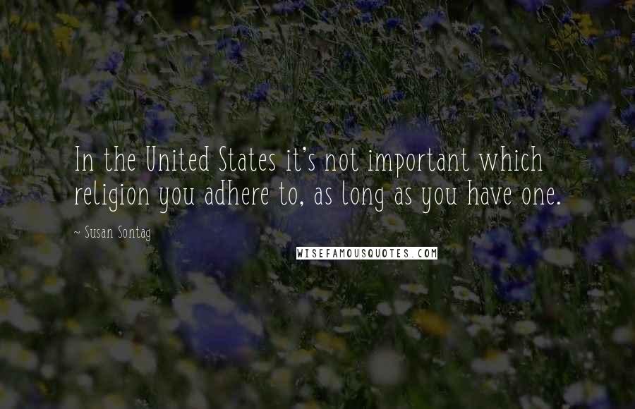 Susan Sontag Quotes: In the United States it's not important which religion you adhere to, as long as you have one.