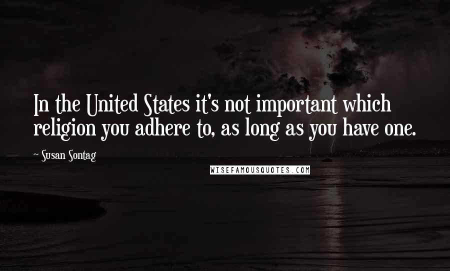 Susan Sontag Quotes: In the United States it's not important which religion you adhere to, as long as you have one.