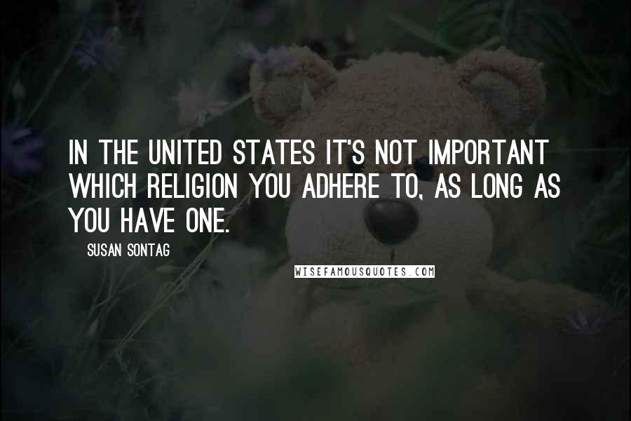 Susan Sontag Quotes: In the United States it's not important which religion you adhere to, as long as you have one.