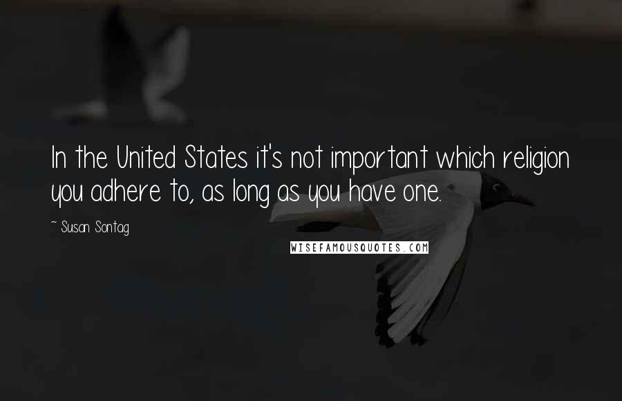 Susan Sontag Quotes: In the United States it's not important which religion you adhere to, as long as you have one.