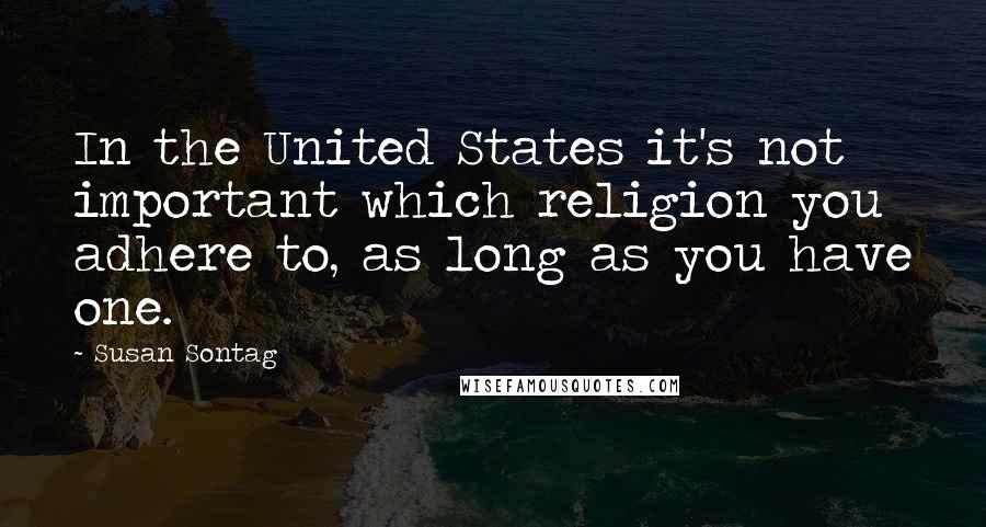 Susan Sontag Quotes: In the United States it's not important which religion you adhere to, as long as you have one.