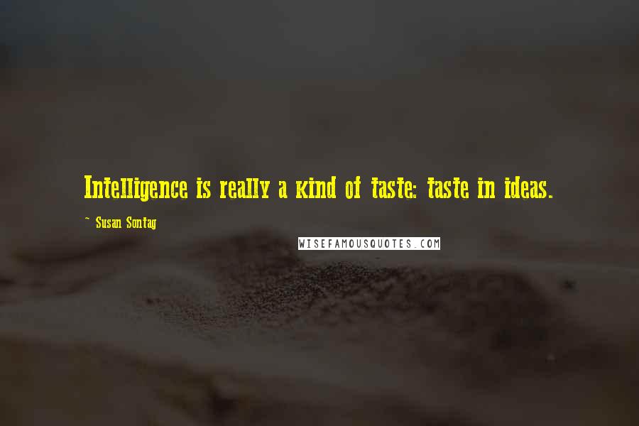 Susan Sontag Quotes: Intelligence is really a kind of taste: taste in ideas.