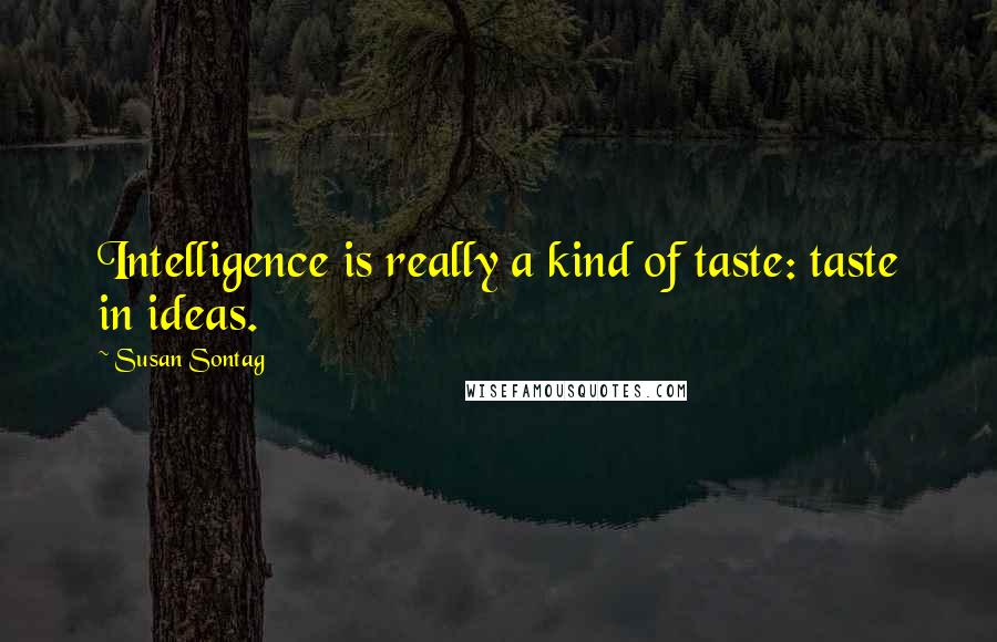 Susan Sontag Quotes: Intelligence is really a kind of taste: taste in ideas.