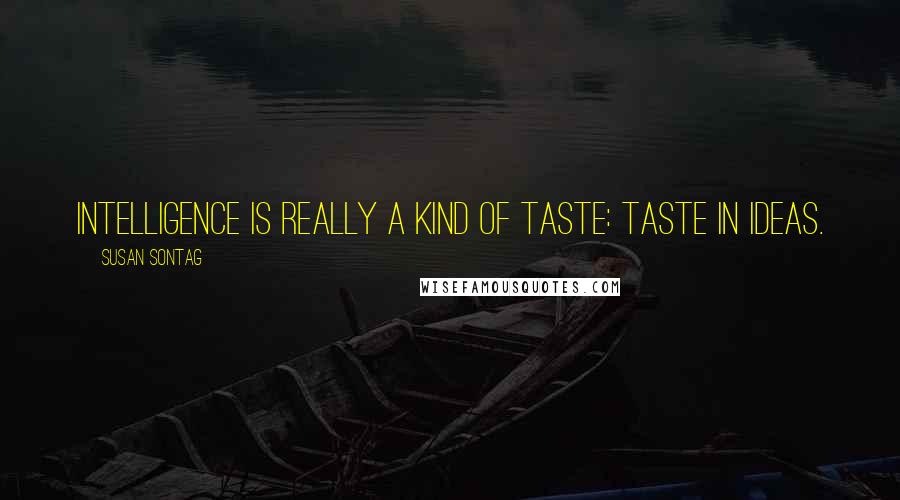 Susan Sontag Quotes: Intelligence is really a kind of taste: taste in ideas.