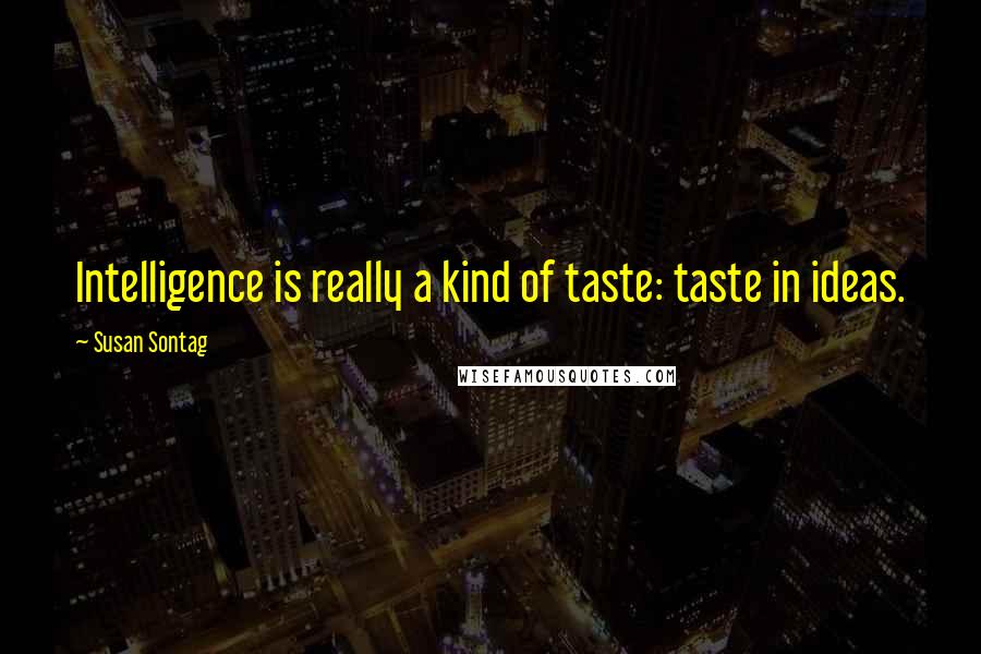 Susan Sontag Quotes: Intelligence is really a kind of taste: taste in ideas.