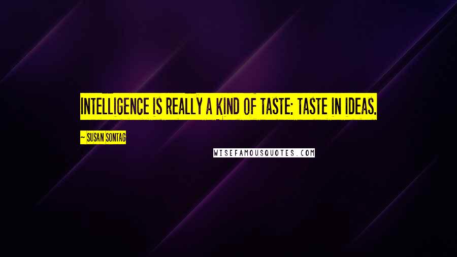 Susan Sontag Quotes: Intelligence is really a kind of taste: taste in ideas.