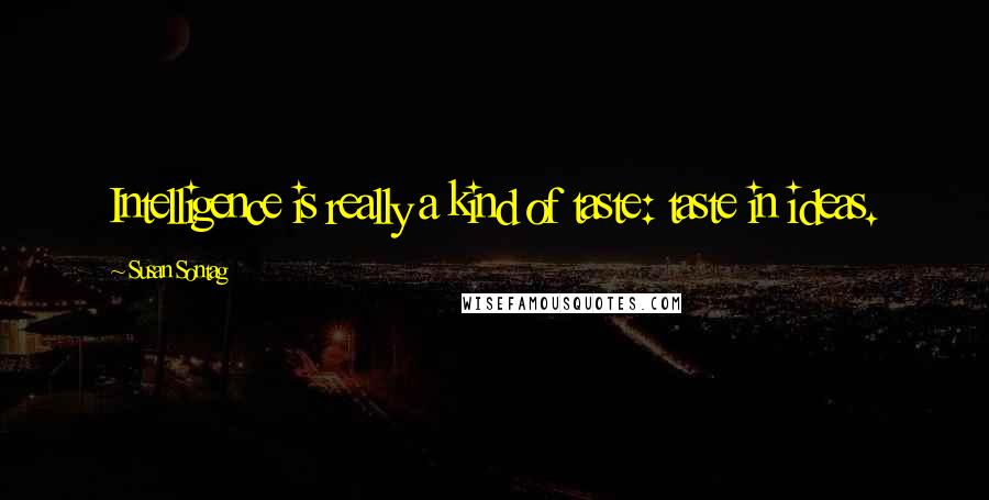 Susan Sontag Quotes: Intelligence is really a kind of taste: taste in ideas.