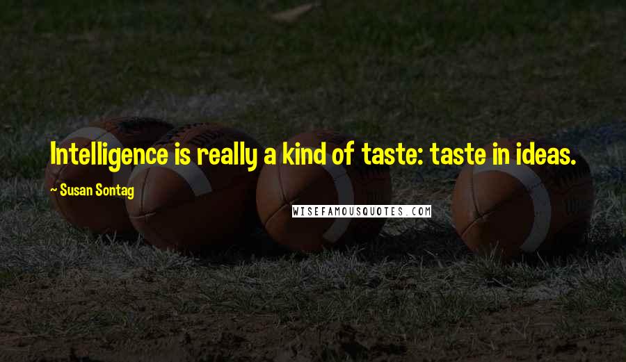 Susan Sontag Quotes: Intelligence is really a kind of taste: taste in ideas.