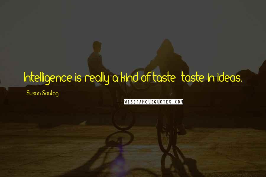 Susan Sontag Quotes: Intelligence is really a kind of taste: taste in ideas.