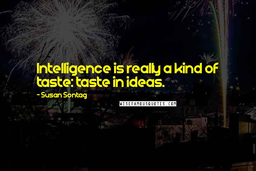 Susan Sontag Quotes: Intelligence is really a kind of taste: taste in ideas.