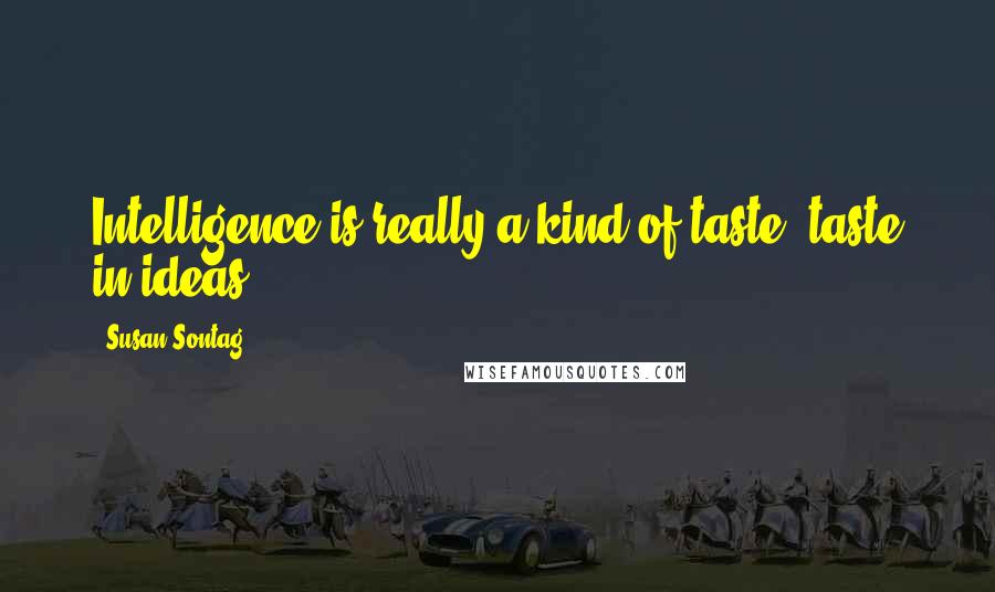 Susan Sontag Quotes: Intelligence is really a kind of taste: taste in ideas.