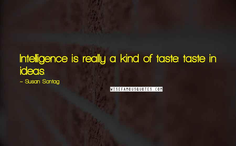 Susan Sontag Quotes: Intelligence is really a kind of taste: taste in ideas.