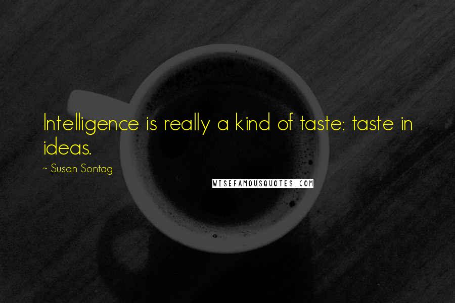 Susan Sontag Quotes: Intelligence is really a kind of taste: taste in ideas.