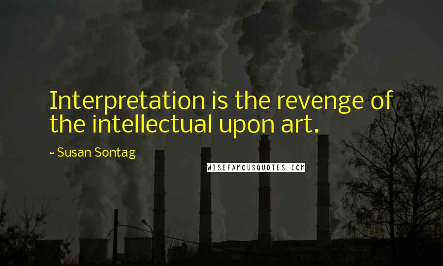 Susan Sontag Quotes: Interpretation is the revenge of the intellectual upon art.