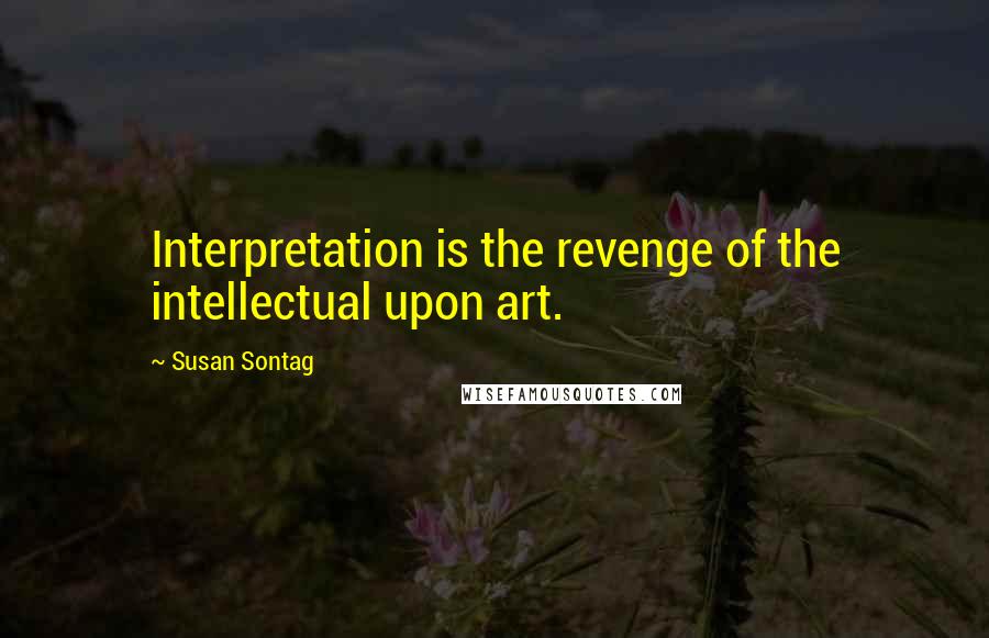 Susan Sontag Quotes: Interpretation is the revenge of the intellectual upon art.