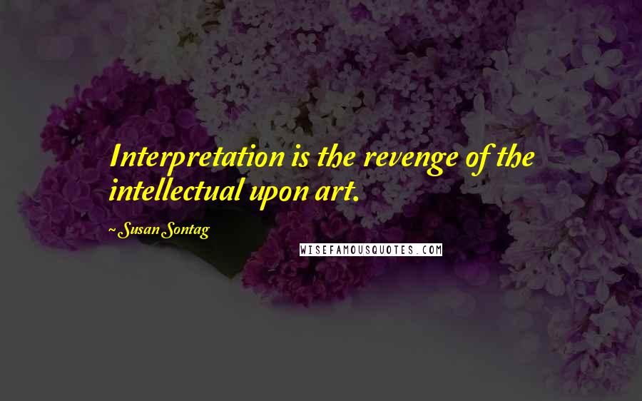 Susan Sontag Quotes: Interpretation is the revenge of the intellectual upon art.