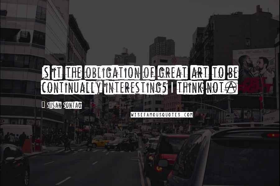 Susan Sontag Quotes: Is it the obligation of great art to be continually interesting? I think not.