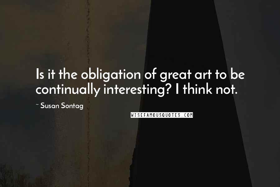 Susan Sontag Quotes: Is it the obligation of great art to be continually interesting? I think not.