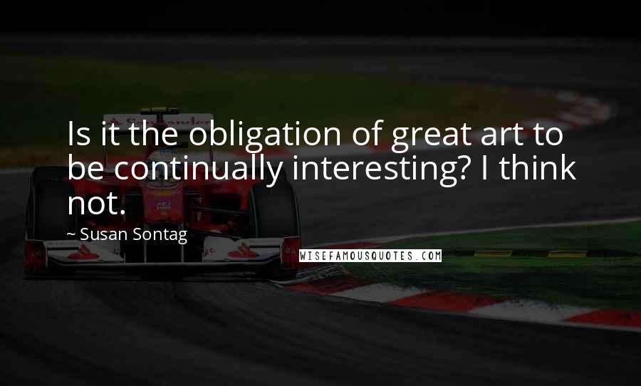 Susan Sontag Quotes: Is it the obligation of great art to be continually interesting? I think not.