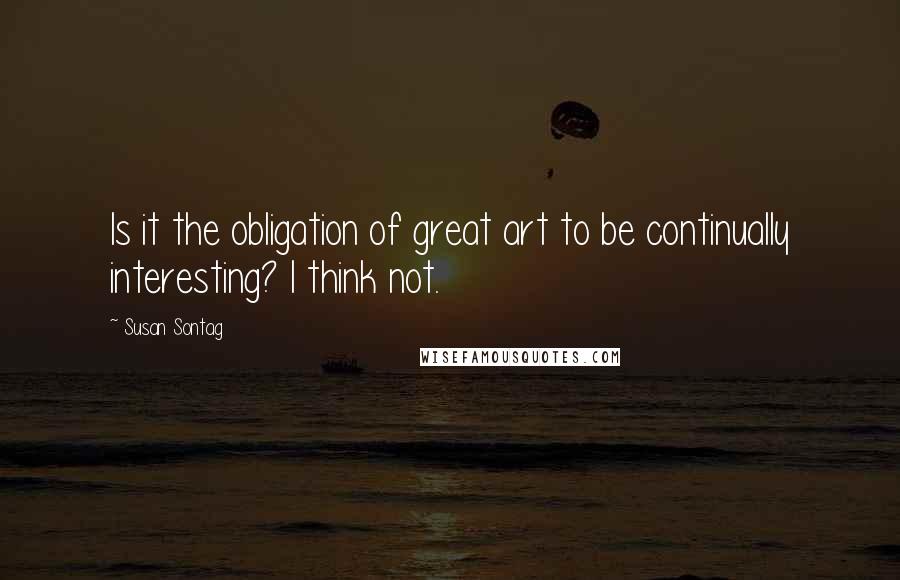 Susan Sontag Quotes: Is it the obligation of great art to be continually interesting? I think not.