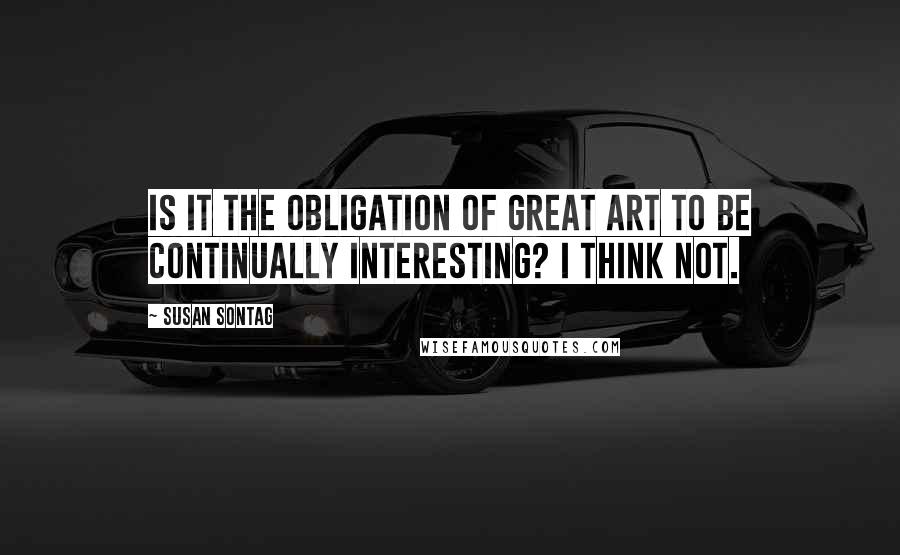 Susan Sontag Quotes: Is it the obligation of great art to be continually interesting? I think not.