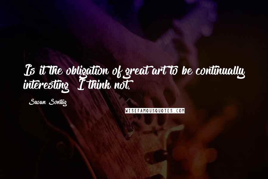 Susan Sontag Quotes: Is it the obligation of great art to be continually interesting? I think not.