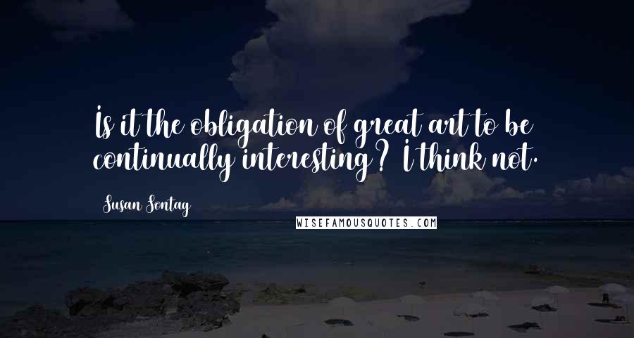 Susan Sontag Quotes: Is it the obligation of great art to be continually interesting? I think not.