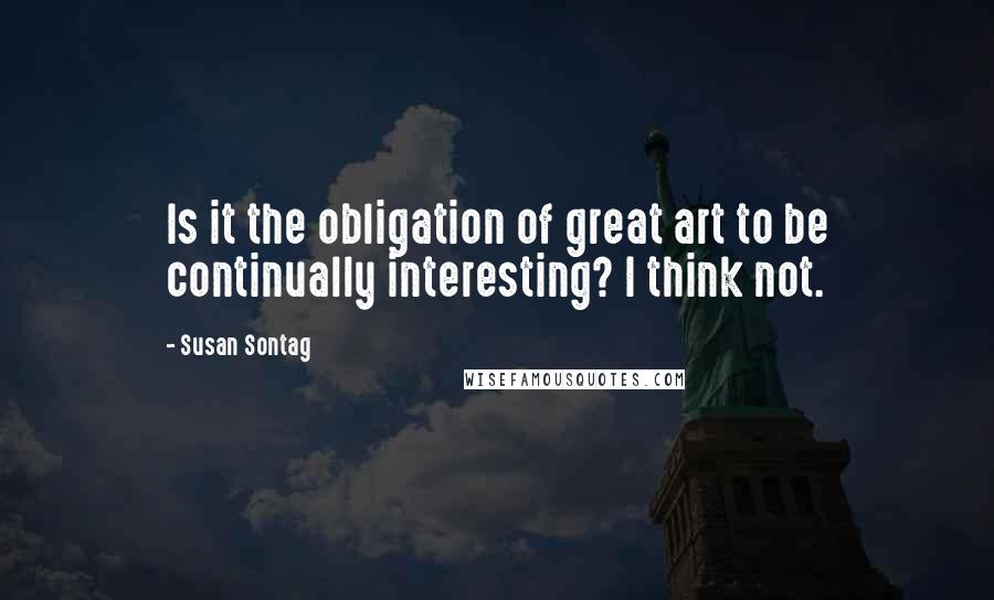 Susan Sontag Quotes: Is it the obligation of great art to be continually interesting? I think not.