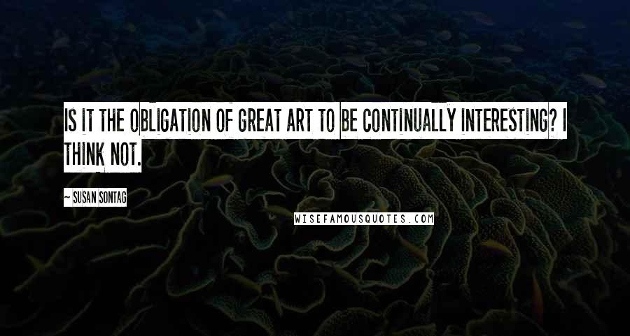 Susan Sontag Quotes: Is it the obligation of great art to be continually interesting? I think not.